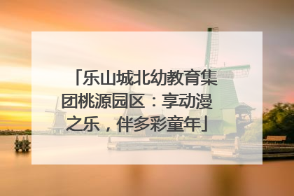 乐山城北幼教育集团桃源园区：享动漫之乐，伴多彩童年