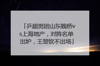乒超男团山东魏桥vs上海地产，对阵名单出炉，王楚钦不出场
