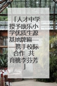 人才中学授予康乐小学优质生源基地牌匾——携手校际合作  共育桃李芬芳