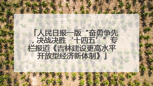 人民日报一版“奋勇争先，决战决胜‘十四五’”专栏报道《吉林建设更高水平开放型经济新体制》