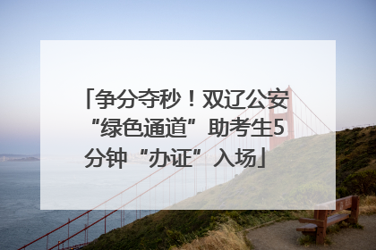 争分夺秒！双辽公安“绿色通道”助考生5分钟“办证”入场
