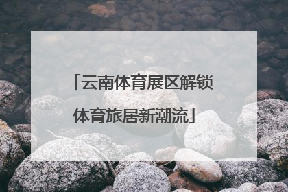 云南体育展区解锁体育旅居新潮流