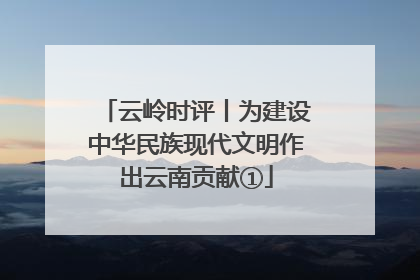 云岭时评丨为建设中华民族现代文明作出云南贡献①