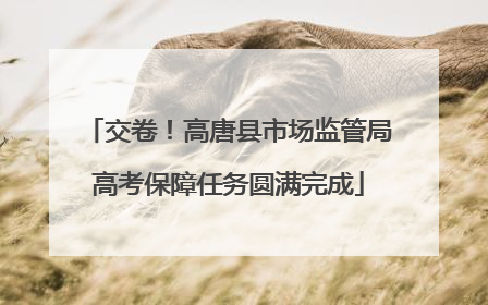 交卷！高唐县市场监管局高考保障任务圆满完成