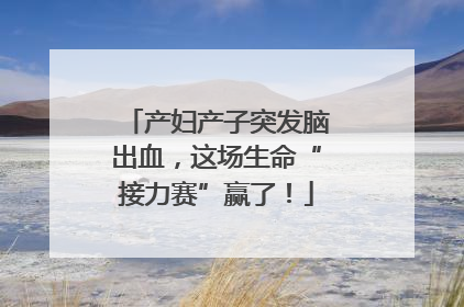 产妇产子突发脑出血，这场生命“接力赛”赢了！