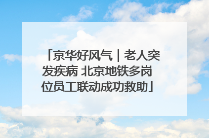 京华好风气｜老人突发疾病 北京地铁多岗位员工联动成功救助