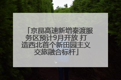 京昆高速新增秦渡服务区预计9月开放 打造西北首个新田园主义交旅融合标杆