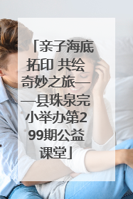 亲子海底拓印 共绘奇妙之旅——县珠泉完小举办第299期公益课堂