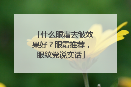 什么眼霜去皱效果好？眼霜推荐，眼纹党说实话