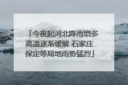今夜起河北降雨增多高温逐渐缓解 石家庄保定等局地雨势猛烈