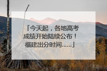 今天起，各地高考成绩开始陆续公布！福建出分时间……