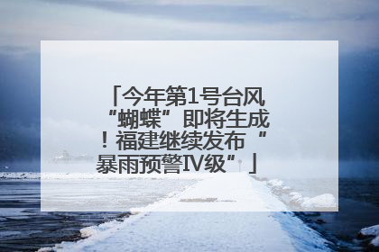 今年第1号台风“蝴蝶”即将生成！福建继续发布“暴雨预警Ⅳ级”