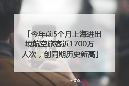 今年前5个月上海进出境航空旅客近1700万人次，创同期历史新高