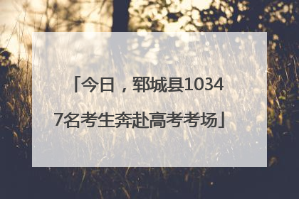 今日，郓城县10347名考生奔赴高考考场