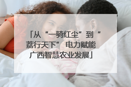 从“一骑红尘”到“荔行天下” 电力赋能广西智慧农业发展