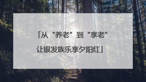 从“养老”到“享老” 让银发族乐享夕阳红
