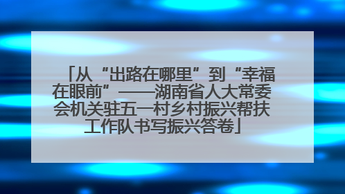 从“出路在哪里”到“幸福在眼前”——湖南省人大常委会机关驻五一村乡村振兴帮扶工作队书写振兴答卷