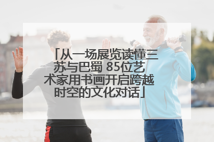 从一场展览读懂三苏与巴蜀 85位艺术家用书画开启跨越时空的文化对话