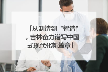 从制造到“智造”，吉林奋力谱写中国式现代化新篇章