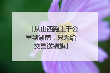从山西跑上千公里到湖南，只为给交警送锦旗