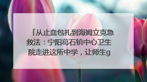 从止血包扎到海姆立克急救法：宁阳葛石镇中心卫生院走进这所中学，让师生get全套救命技能