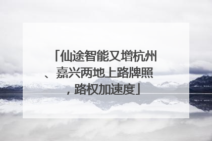 仙途智能又增杭州、嘉兴两地上路牌照，路权加速度