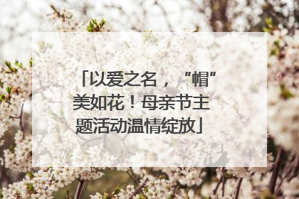 以爱之名，“帽” 美如花！母亲节主题活动温情绽放