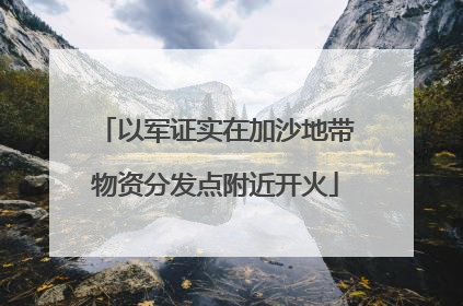 以军证实在加沙地带物资分发点附近开火