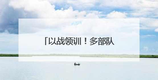 以战领训！多部队开展实战化训练