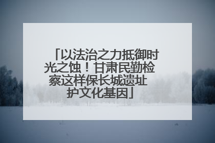 以法治之力抵御时光之蚀！甘肃民勤检察这样保长城遗址 护文化基因
