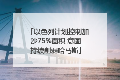 以色列计划控制加沙75%面积 意图持续削弱哈马斯