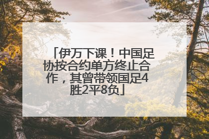 伊万下课！中国足协按合约单方终止合作，其曾带领国足4胜2平8负
