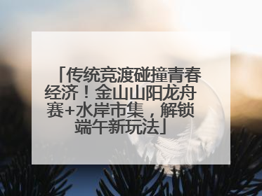 传统竞渡碰撞青春经济！金山山阳龙舟赛+水岸市集，解锁端午新玩法