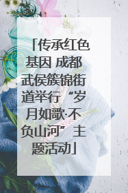 传承红色基因 成都武侯簇锦街道举行“岁月如歌·不负山河”主题活动