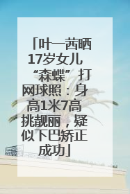 叶一茜晒17岁女儿“森蝶”打网球照：身高1米7高挑靓丽，疑似下巴矫正成功