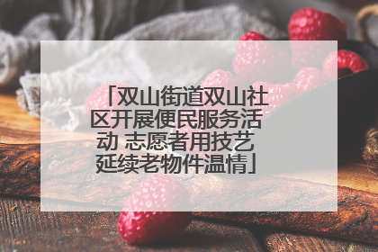 双山街道双山社区开展便民服务活动 志愿者用技艺延续老物件温情