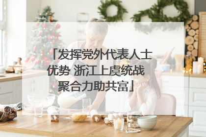 发挥党外代表人士优势 浙江上虞统战聚合力助共富