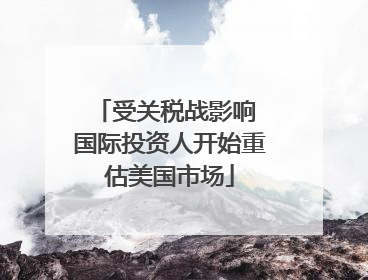 受关税战影响 国际投资人开始重估美国市场