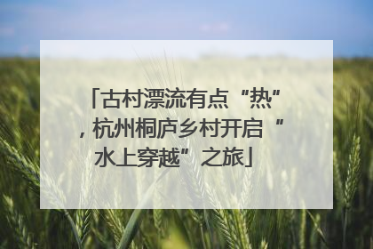 古村漂流有点“热”，杭州桐庐乡村开启“水上穿越”之旅