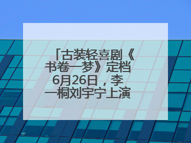 古装轻喜剧《书卷一梦》定档6月26日，李一桐刘宇宁上演觉醒改命之旅