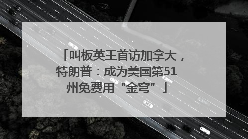 叫板英王首访加拿大，特朗普：成为美国第51州免费用“金穹”