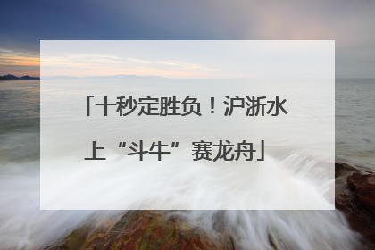 十秒定胜负！沪浙水上“斗牛”赛龙舟