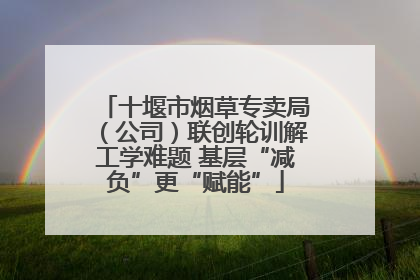 十堰市烟草专卖局（公司）联创轮训解工学难题 基层“减负”更“赋能”