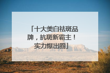 十大美白祛斑品牌，抗斑新霸主！实力爆出圈
