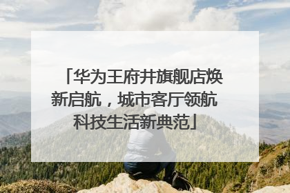 华为王府井旗舰店焕新启航，城市客厅领航科技生活新典范