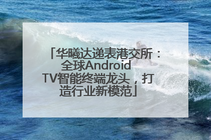 华曦达递表港交所：全球Android TV智能终端龙头，打造行业新模范