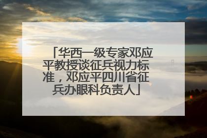 华西一级专家邓应平教授谈征兵视力标准，邓应平四川省征兵办眼科负责人