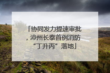 协同发力提速审批，漳州长泰首例消防“丁升丙”落地