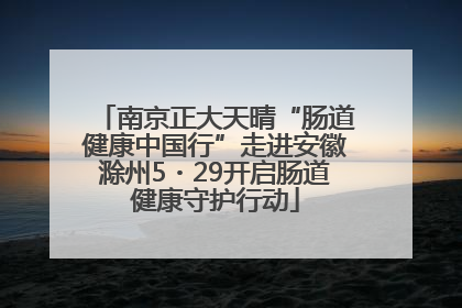 南京正大天晴“肠道健康中国行”走进安徽滁州5・29开启肠道健康守护行动