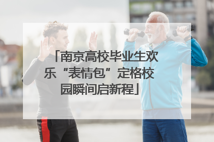 南京高校毕业生欢乐“表情包”定格校园瞬间启新程